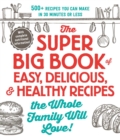 Image for The super big book of easy, delicious, and healthy recipes the whole family will love: 500+ recipes you can make in 30 minutes or less.