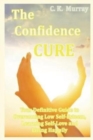 Image for The Confidence Cure : Your Definitive Guide to Overcoming Low Self-Esteem, Learning Self-Love and Living Happily