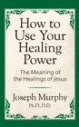 Image for How to Use Your Healing Power: The Meaning of the Healings of Jesus: The Meaning of the Healings of Jesus