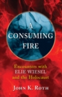 Image for Consuming Fire: Encounters with Elie Wiesel and the Holocaust