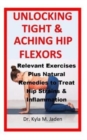 Image for Unlocking Tight &amp; Aching Hip Flexors : Relevant Exercises Plus Natural Remedies to Treat Hip Strains &amp; Inflammation