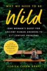 Image for Why We Need to Be Wild: One Woman&#39;s Quest for Ancient Human Answers to 21st Century Problems