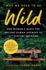 Image for Why we need to be wild  : one woman&#39;s quest for ancient human answers to 21st century problems