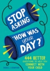 Image for Stop Asking &quot;How Was Your Day?&quot; : 444 Better Questions to Help You Connect with Your Child