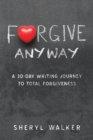 Image for Forgive Anyway: A 30-Day Writing Journey  to Total Forgiveness