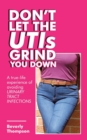Image for Don&#39;t let the UTIs grind you down  : a true-life experience of avoiding urinary tract infections