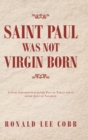 Image for Saint Paul Was Not Virgin Born : A Study Intended to Humanize Paul of Tarsus and to Honor Jesus of Nazareth