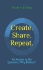 Image for Create. Share. Repeat. : An Answer to the Question, Why Bother?
