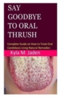 Image for Say Goodbye to Oral Thrush : Complete Guide on How to Treat Oral Candidiasis Using Natural Remedies