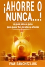 Image for ¡Ahorre o nunca...! : La guia paso a paso para pagar tus deudas y ahorrar