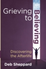 Image for Grieving to Believing : Discovering the Afterlife