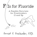 Image for F Is for Fluoride : A Feasible Fairytale for Freethinkers 15 and Up