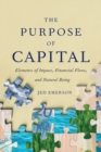 Image for The Purpose of Capital : Elements of Impact, Financial Flows, and Natural Being