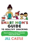 Image for The Smart Mom&#39;s Guide to Healthy Snacking : How to Raise a Smart Snacker from Tot to Teen