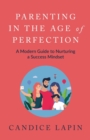 Image for Parenting in the Age of Perfection : A Modern Guide to Nurturing a Success Mindset