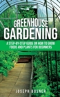 Image for Greenhouse Gardening : A Step-by-Step Guide on How to Grow Foods and Plants for Beginners