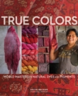 Image for True colors  : world masters of natural dyes and pigments