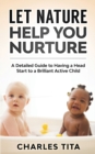Image for Let Nature Help You Nurture : A Detailed Guide to Having a Head Start to a Brilliant Active Child