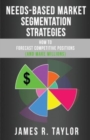Image for Needs-Based Market Segmentation Strategies : How to Forecast Competitive Positions (and Make Millions)