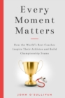 Image for Every Moment Matters : How the World&#39;s Best Coaches Inspire Their Athletes and Build Championship Teams