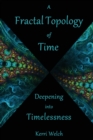 Image for A Fractal Topology of Time : Deepening Into Timelessness