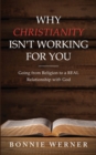 Image for Why Christianity Isn&#39;t Working for You : Going from Religion to a REAL Relationship with God