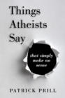 Image for Things Atheists Say : That Simply Make No Sense