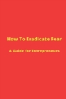 Image for How to Eradicate Fear- A Guide for Entrepreneurs