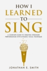 Image for How I Learned To Sing : A Complete Guide to Creating Stronger Performances with Dynamic Vocal Technique