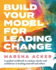 Image for Build Your Model for Leading Change : A Guided Workbook to Catalyze Clarity and Confidence in Leading Yourself and Others