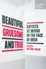 Image for Beautiful, gruesome, and true  : artists at work in the face of war