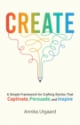 Image for Create : A Simple Framework for Crafting Stories That Captivate, Persuade, and Inspire