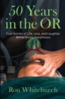 Image for 50 Years in the OR : True Stories of Life, Loss, and Laughter While Giving Anesthesia