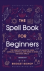Image for The Spell Book For Beginners : The Complete Guide to Using Candles, Crystals, and Herbs in Over 150 Magic Spells: The Complete Guide to Using Candles, Crystals, and Herbs in Over 150 Magic Spells
