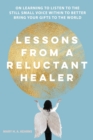 Image for Lessons from a Reluctant Healer : On Learning to Listen to that Still Small Voice Within to Better Bring Your Gifts to the World