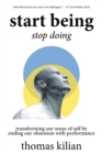 Image for Start Being, Stop Doing : Transforming our sense of self by ending our obsession with performance