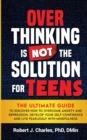 Image for Overthinking Is Not the Solution For Teens : The Ultimate Guide to Discover How to Overcome Anxiety and Depression, Develop Your SelfConfidence and Live Fearlessly with Mindfulness