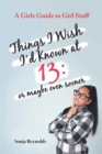 Image for Things I Wish I&#39;d Known at 13 : Or Maybe Even Sooner - A Girl&#39;s Guide to Girl Stuff
