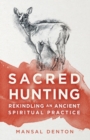 Image for Sacred Hunting : Rekindling an Ancient Spiritual Practice