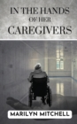 Image for In the Hands of Her Caregivers : A 21st Century Experience of Healthcare in the USA
