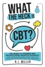 Image for What The Heck Is CBT? : The Secret To Training And Restructuring Negative Thoughts Using Cognitive Behavioral Therapy Skills For People Who Suffer From Anxiety And Depression