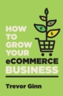 Image for How to Grow your eCommerce Business : The Essential Guide to Building a Successful Multi-Channel Online Business with Google, Shopify, eBay, Amazon &amp; Facebook: The Essential Guide to Building a Succes