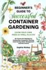 Image for Beginner&#39;s Guide to Successful Container Gardening : Grow Your Own Food in Small Places! 25+ Proven DIY Methods for Composting, Companion Planting, Seed Saving, Water Management and Pest Control