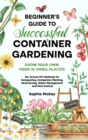 Image for Beginner&#39;s Guide to Successful Container Gardening : Grow Your Own Food in Small Places! 25+ Proven DIY Methods for Composting, Companion Planting, Seed Saving, Water Management and Pest Control