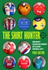 Image for The Shirt Hunter : One Man&#39;s Ceaseless Pursuit of Classic Football Kits