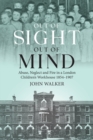 Image for Out Of Sight, Out Of Mind : Abuse, Neglect and Fire in a London Children&#39;s Workhouse, 1854-1907