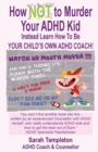 Image for How NOT to Murder your ADHD Kid : Instead Learn How To Be Your Child&#39;s Own ADHD Coach