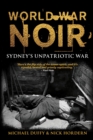 Image for World War Noir : Sydney&#39;s unpatriotic war