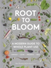 Image for Root to bloom: a modern guide to whole plant use : harvest, cook, preserve, heal