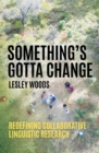 Image for Something&#39;s Gotta Change : Redefining Collaborative Linguistic Research